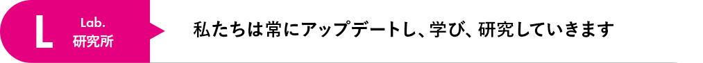 私たちは常にアップデートし、学び、研究していきます